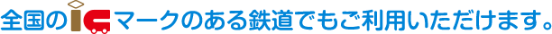 全国のICマークのある鉄道でもご利用いただけます。