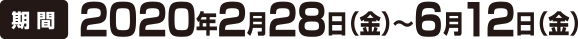 期間2020年2月28日(金)~6月12日(金)