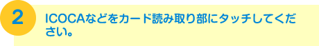 2.ICOCAなどをカード読み取り部にタッチしてください。