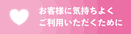 お客様に気持ちよくご利用いただくために